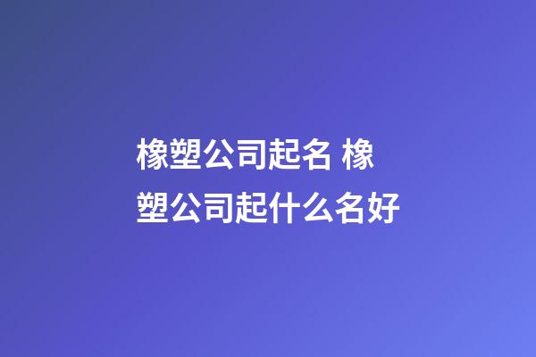 橡塑公司起名 橡塑公司起什么名好-第1张-公司起名-玄机派